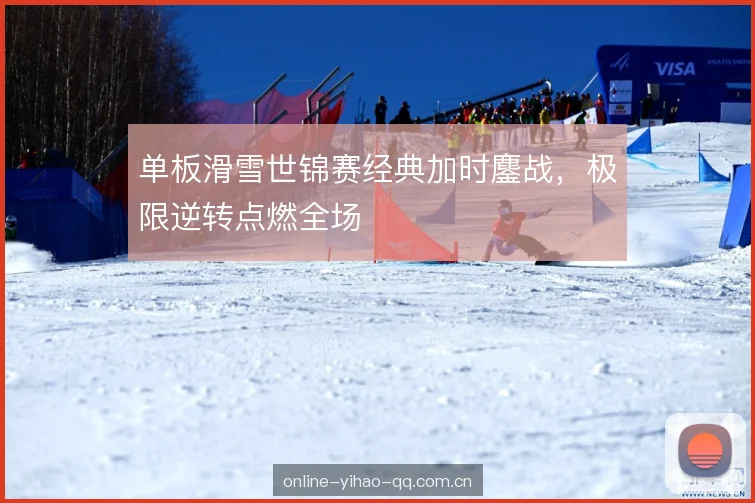 单板滑雪世锦赛经典加时鏖战，极限逆转点燃全场