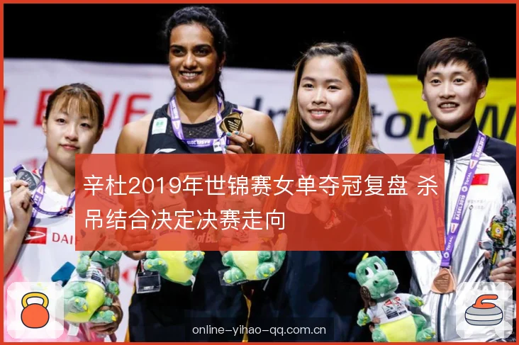 辛杜2019年世锦赛女单夺冠复盘 杀吊结合决定决赛走向