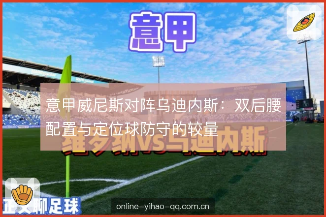意甲威尼斯对阵乌迪内斯：双后腰配置与定位球防守的较量