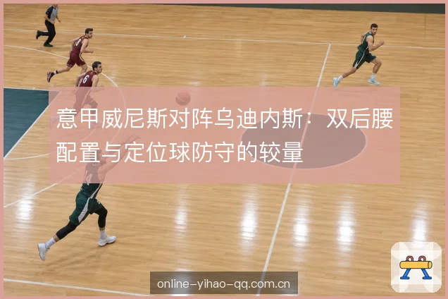 意甲威尼斯对阵乌迪内斯：双后腰配置与定位球防守的较量