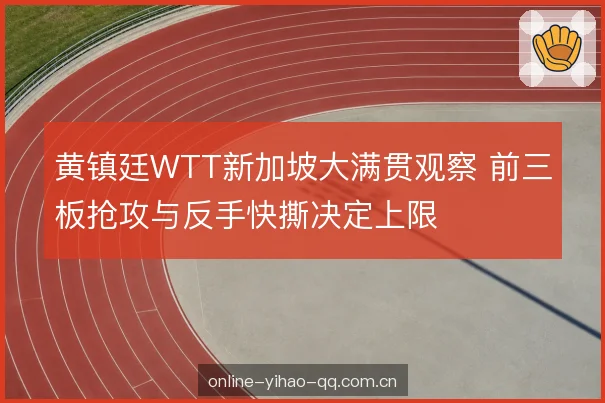 黄镇廷WTT新加坡大满贯观察 前三板抢攻与反手快撕决定上限